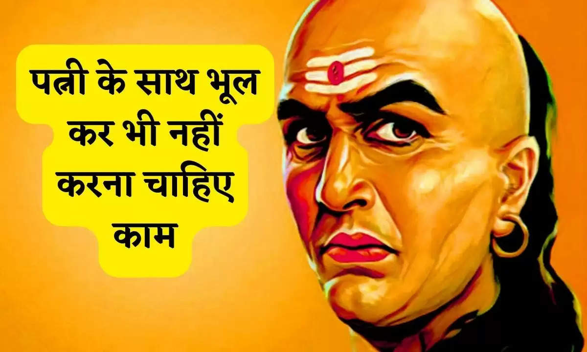 Chanakya Niti: पत्नी के साथ भूल कर भी नहीं करना चाहिए काम, जिंदगी होगी खराब