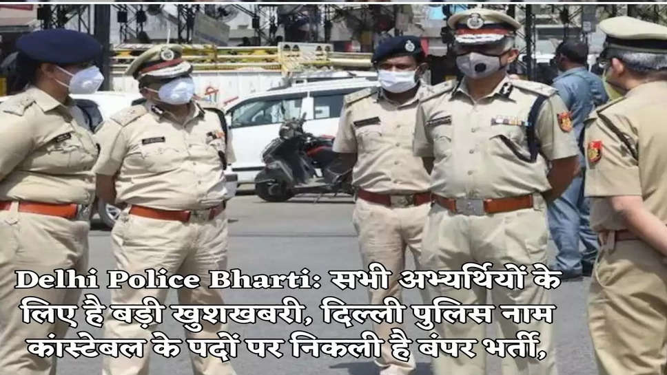 Delhi Police Bharti: सभी अभ्यर्थियों के लिए है बड़ी खुशखबरी, दिल्ली पुलिस नाम कांस्टेबल के पदों पर निकली है बंपर भर्ती,