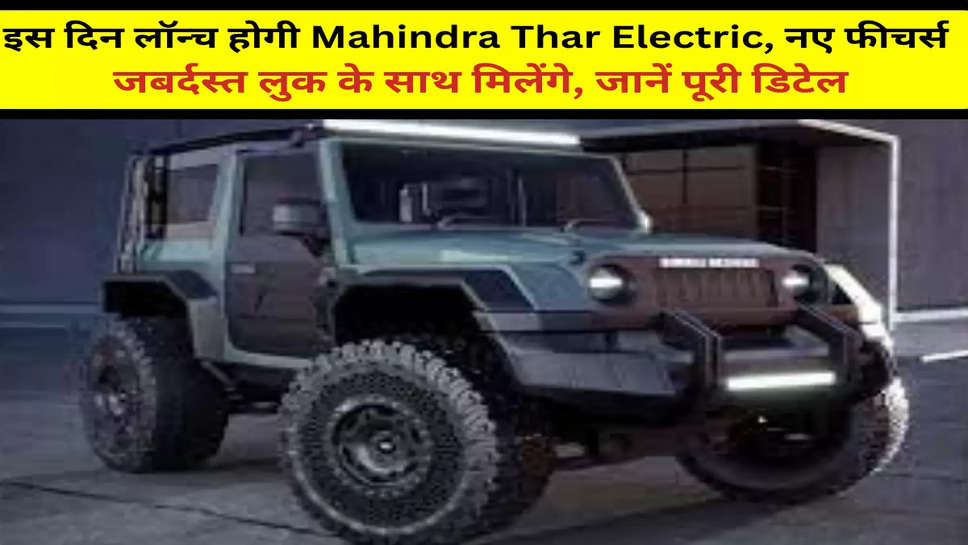 इस दिन लॉन्च होगी Mahindra Thar Electric, नए फीचर्स जबर्दस्त लुक के साथ मिलेंगे, जानें पूरी डिटेल