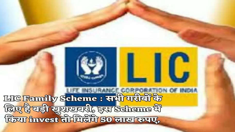 LIC Family Scheme : सभी गरीबों के लिए है बड़ी खुशखबरी, इस Scheme में किया invest तो मिलेंगे 50 लाख रुपए,