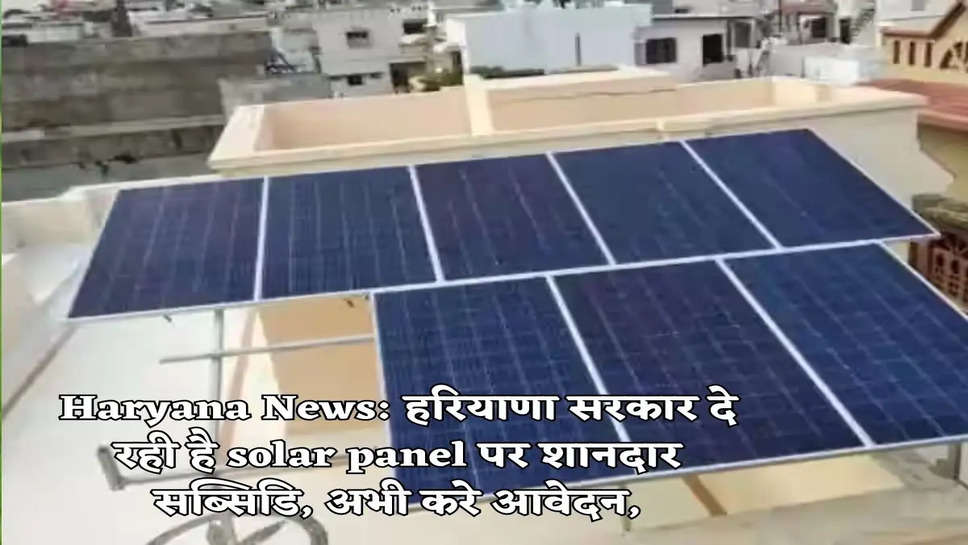 Haryana News: हरियाणा सरकार दे रही है solar panel पर शानदार सब्सिडि, अभी करे आवेदन,