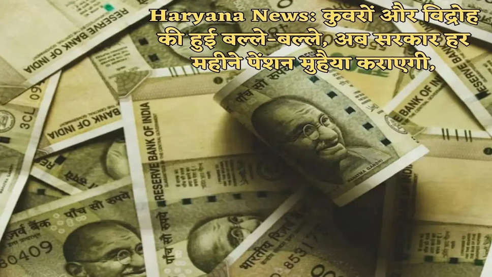 Haryana News: कुवरों और विद्रोह की हुई बल्ले-बल्ले, अब सरकार हर महीने पेंशन मुहैया कराएगी,
