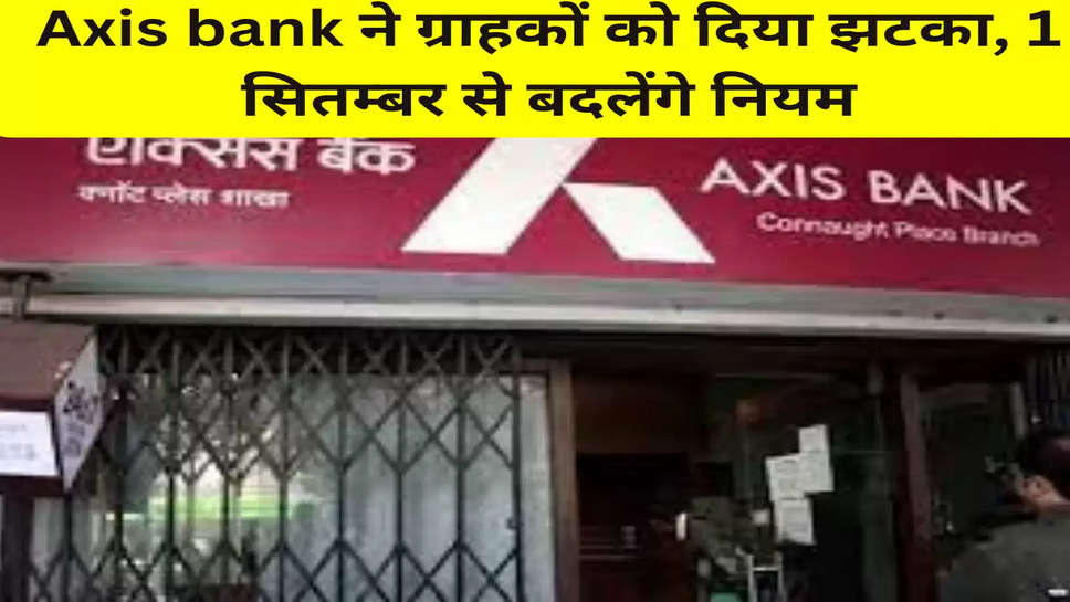 Axis bank ने ग्राहकों को दिया झटका, 1 सितम्बर से बदलेंगे नियम