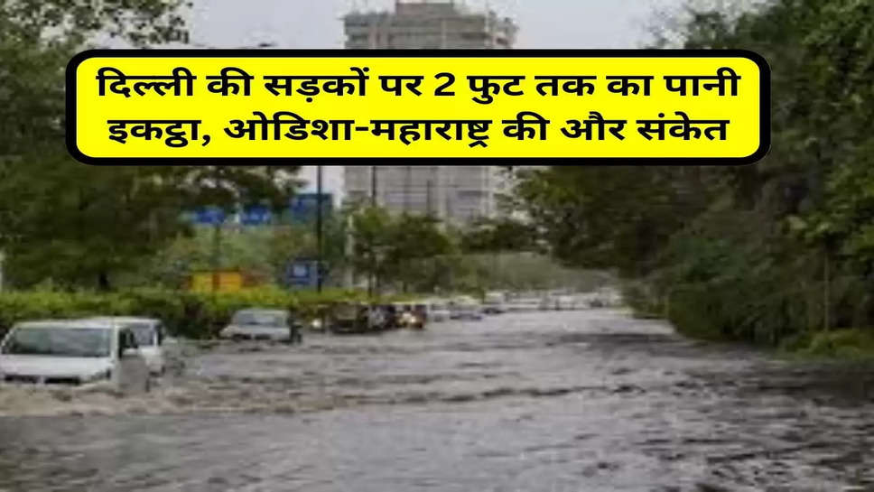 दिल्ली की सड़कों पर 2 फुट तक का पानी इकट्ठा, ओडिशा-महाराष्ट्र की और संकेत