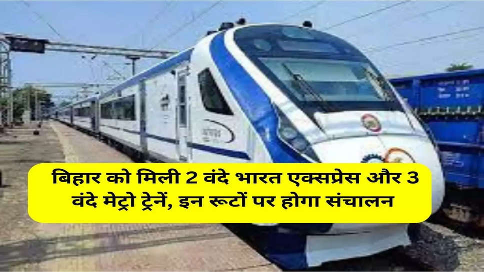  बिहार को मिली 2 वंदे भारत एक्सप्रेस और 3 वंदे मेट्रो ट्रेनें, इन रूटों पर होगा संचालन