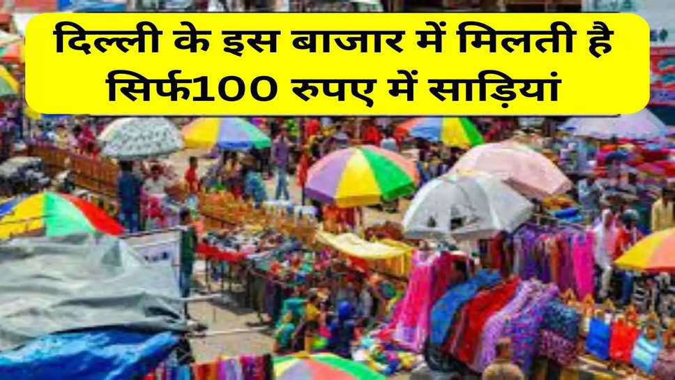 दिल्ली के इस बाजार में मिलती है सिर्फ100 रुपए में साड़ियां
