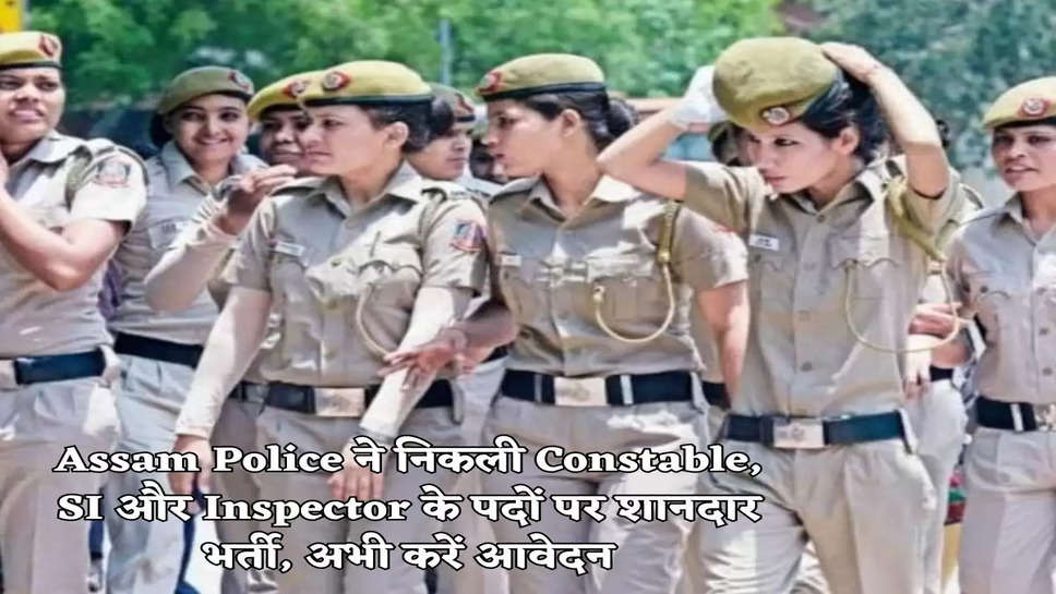 Assam Police ने निकली Constable, SI और Inspector के पदों पर शानदार भर्ती, अभी करें आवेदन