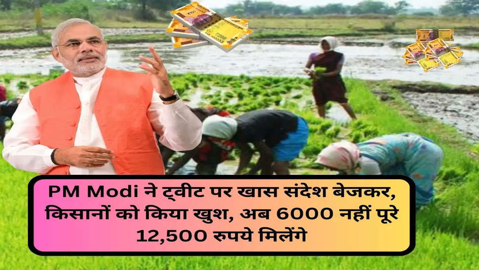 PM Modi ने ट्वीट पर खास संदेश बेजकर, किसानों को किया खुश, अब 6000 नहीं पूरे 12,500 रुपये मिलेंगे
