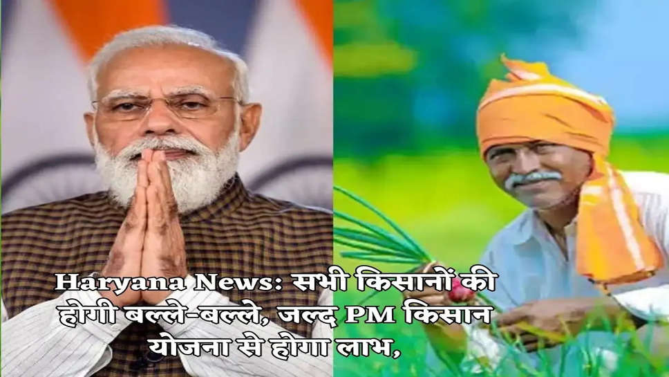 Haryana News: सभी किसानों की होगी बल्ले-बल्ले, जल्द PM किसान योजना से होगा लाभ,