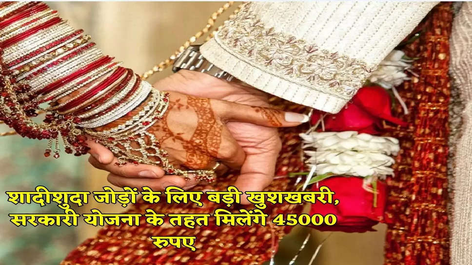 शादीशुदा जोड़ों के लिए बड़ी खुशखबरी, सरकारी योजना के तहत मिलेंगे 45000 रुपए