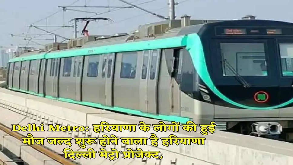 Delhi Metro: हरियाणा के लोगों की हुई मौज जल्द शुरू होने वाला है हरियाणा दिल्ली मेट्रो प्रोजेक्ट,