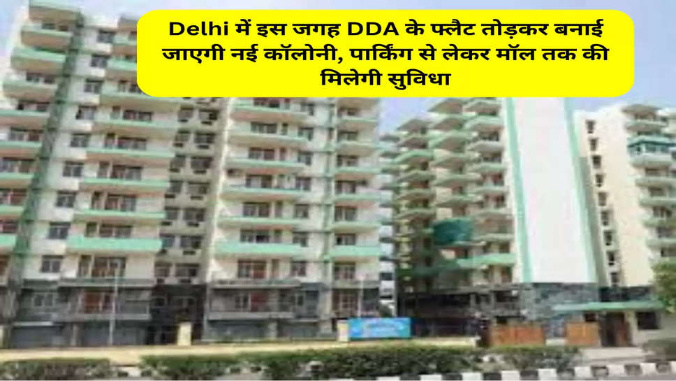 Delhi में इस जगह DDA के फ्लैट तोड़कर बनाई जाएगी नई कॉलोनी, पार्किंग से लेकर मॉल तक की मिलेगी सुविधा