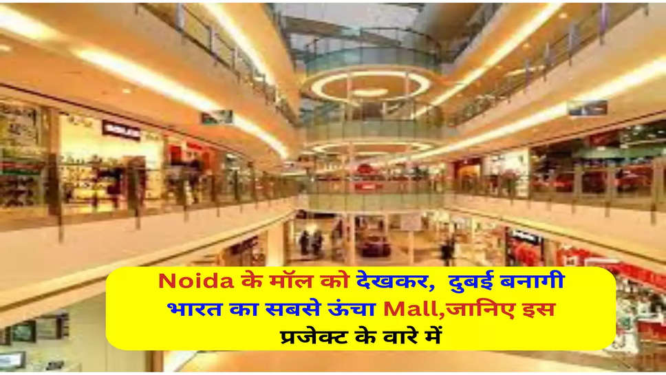Noida के मॉल को देखकर,  दुबई बनागी भारत का सबसे ऊंचा Mall,जानिए इस प्रजेक्ट के वारे में