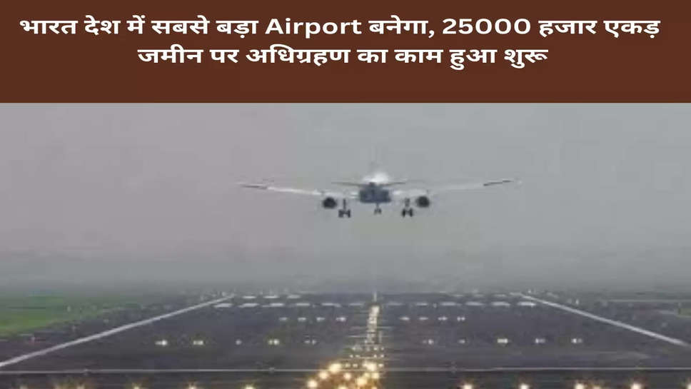 भारत देश में सबसे बड़ा Airport बनेगा, 25000 हजार एकड़ जमीन पर अधिग्रहण का काम हुआ शुरू
