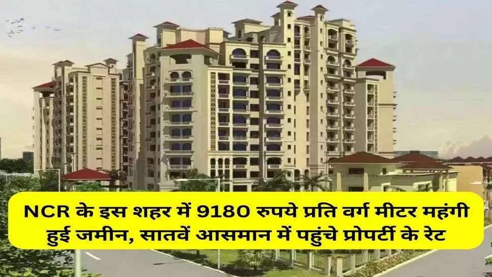 NCR के इस शहर में 9180 रुपये प्रति वर्ग मीटर महंगी हुई जमीन, सातवें आसमान में पहुंचे प्रोपर्टी के रेट