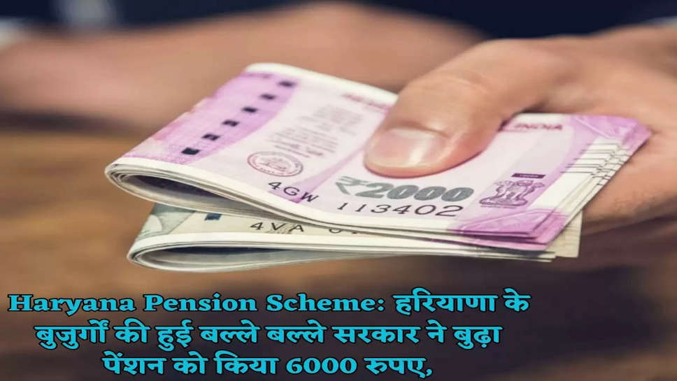 Haryana Pension Scheme: हरियाणा के बुजुर्गों की हुई बल्ले बल्ले सरकार ने बुढ़ा पेंशन को किया 6000 रुपए,